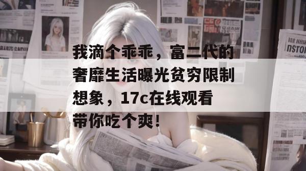 我滴个乖乖，富二代的奢靡生活曝光贫穷限制想象，17c在线观看带你吃个爽！