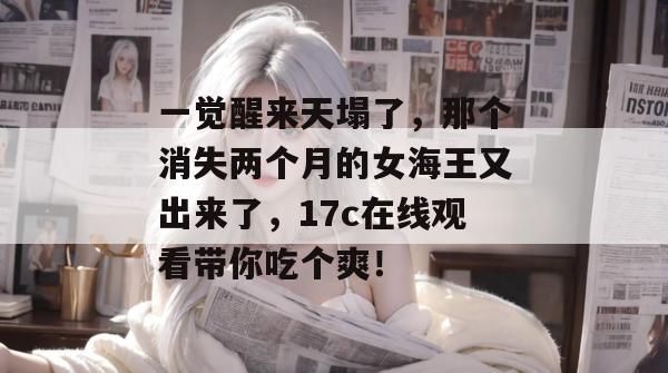 一觉醒来天塌了，那个消失两个月的女海王又出来了，17c在线观看带你吃个爽！
