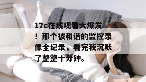 17c在线观看大爆发！那个被和谐的监控录像全纪录，看完我沉默了整整十分钟。