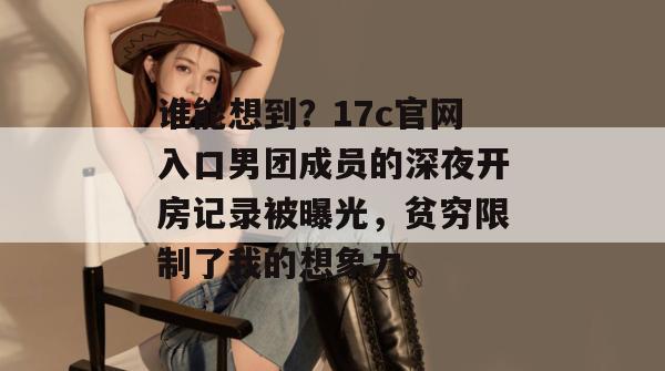谁能想到？17c官网入口男团成员的深夜开房记录被曝光，贫穷限制了我的想象力。