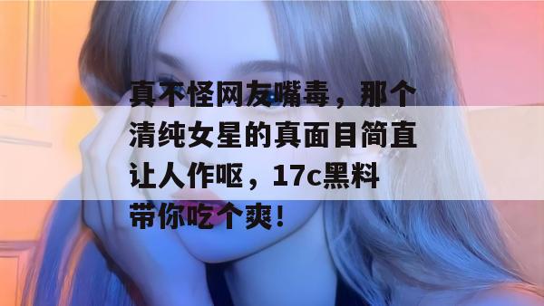 真不怪网友嘴毒,那个清纯女星的真面目简直让人作呕,17c黑料带你吃个爽! 真不怪网友嘴毒,那个清纯女星的真面目简直让人作呕,17c黑料带你吃个爽!