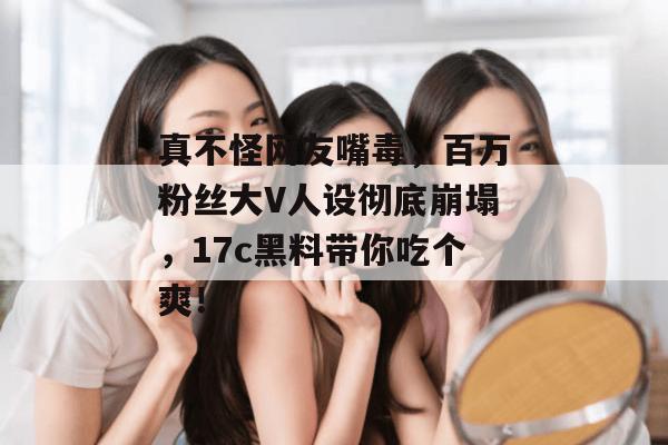 真不怪网友嘴毒,百万粉丝大V人设彻底崩塌,17c黑料带你吃个爽! 真不怪网友嘴毒,百万粉丝大V人设彻底崩塌,17c黑料带你吃个爽!