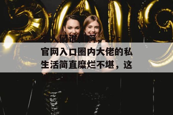 家人们谁懂啊，17c官网入口圈内大佬的私生活简直糜烂不堪，这波实锤太硬！