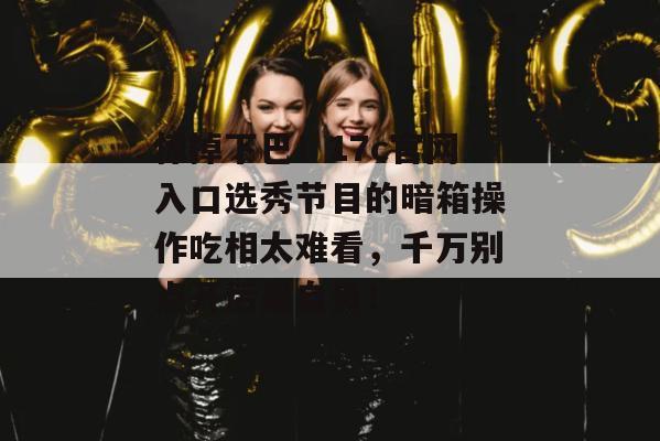 惊掉下巴！17c官网入口选秀节目的暗箱操作吃相太难看，千万别点开后果自负！