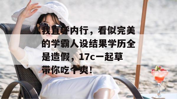我直呼内行，看似完美的学霸人设结果学历全是造假，17c一起草带你吃个爽！